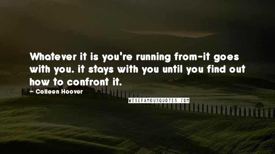 Colleen Hoover Quotes: Whatever it is you're running from-it goes with you. it stays with you until you find out how to confront it.
