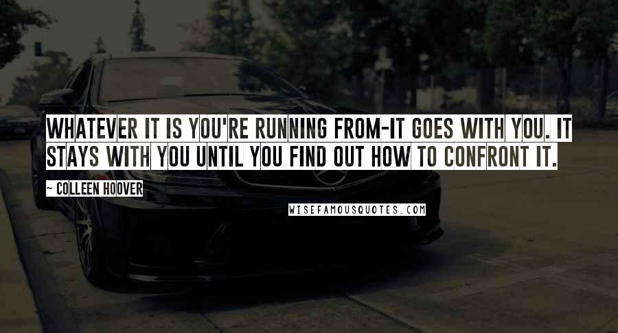 Colleen Hoover Quotes: Whatever it is you're running from-it goes with you. it stays with you until you find out how to confront it.