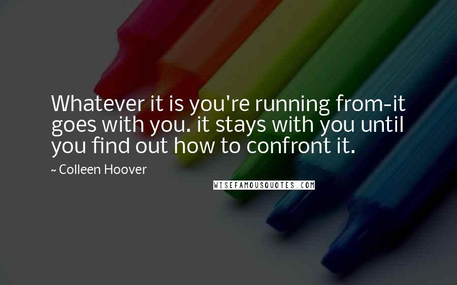 Colleen Hoover Quotes: Whatever it is you're running from-it goes with you. it stays with you until you find out how to confront it.