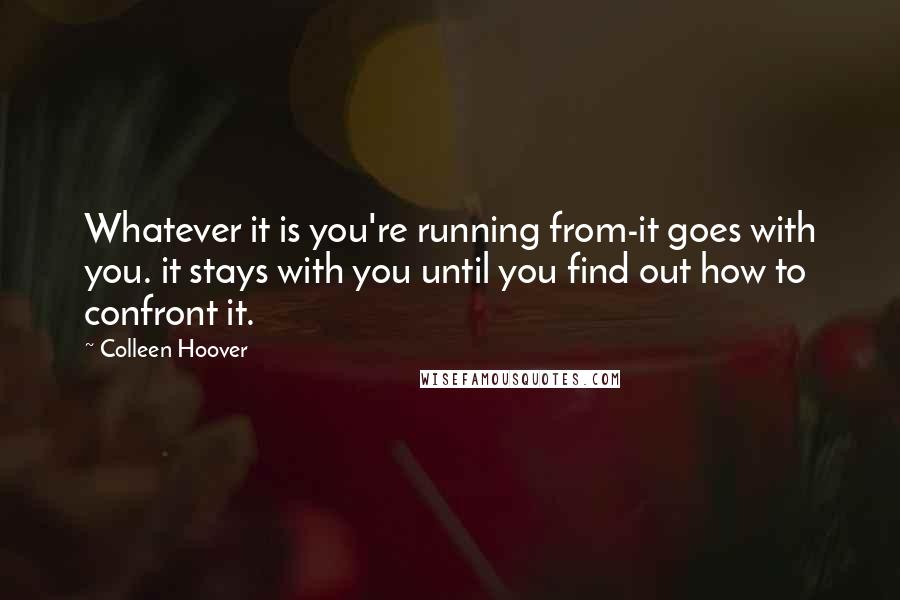 Colleen Hoover Quotes: Whatever it is you're running from-it goes with you. it stays with you until you find out how to confront it.