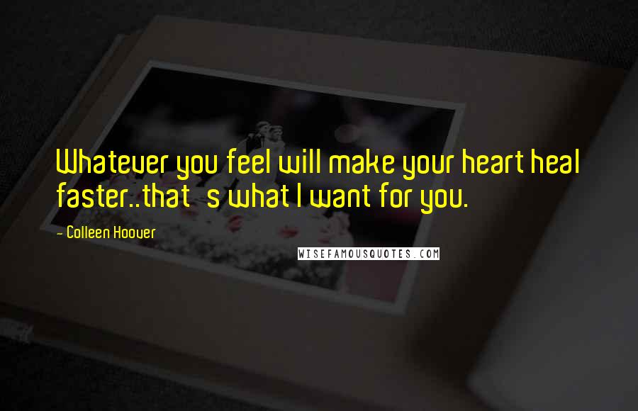 Colleen Hoover Quotes: Whatever you feel will make your heart heal faster..that's what I want for you.