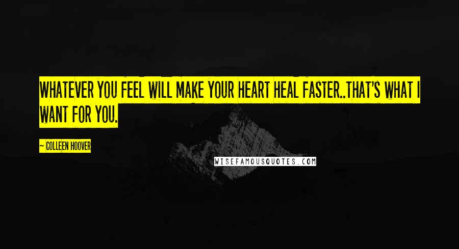 Colleen Hoover Quotes: Whatever you feel will make your heart heal faster..that's what I want for you.