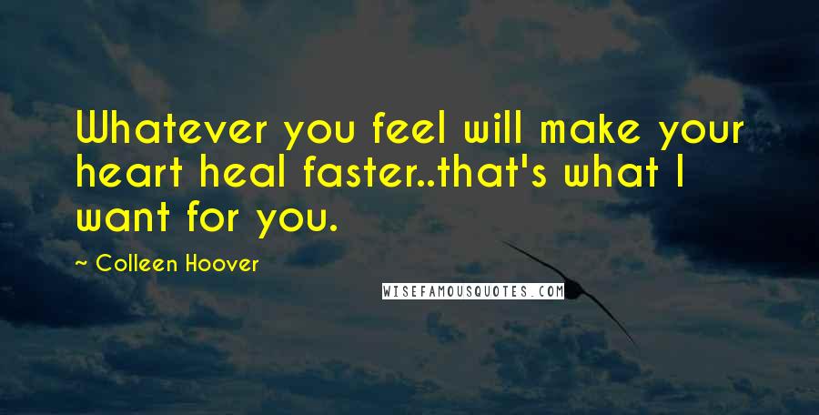 Colleen Hoover Quotes: Whatever you feel will make your heart heal faster..that's what I want for you.
