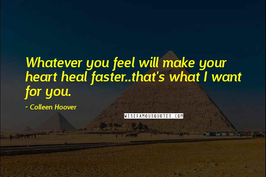 Colleen Hoover Quotes: Whatever you feel will make your heart heal faster..that's what I want for you.