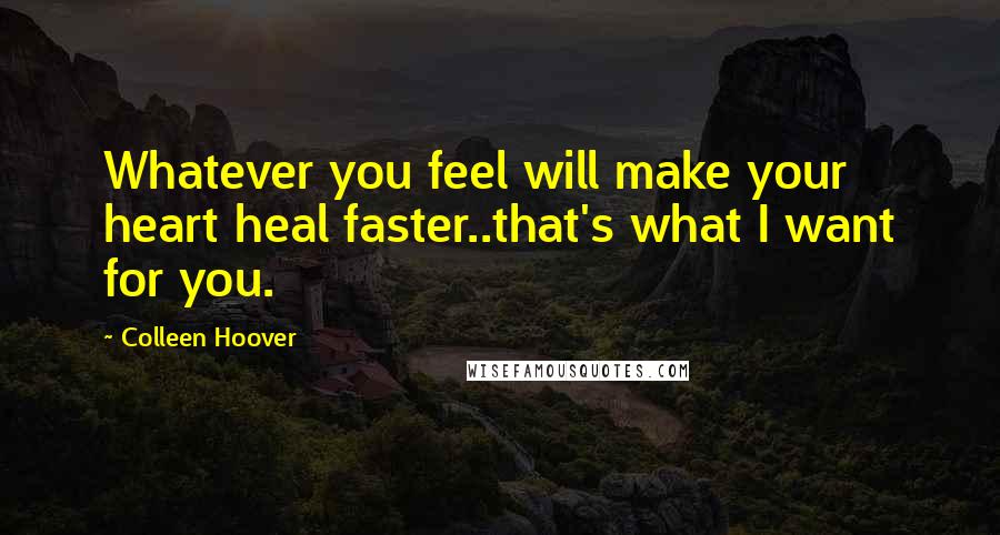 Colleen Hoover Quotes: Whatever you feel will make your heart heal faster..that's what I want for you.