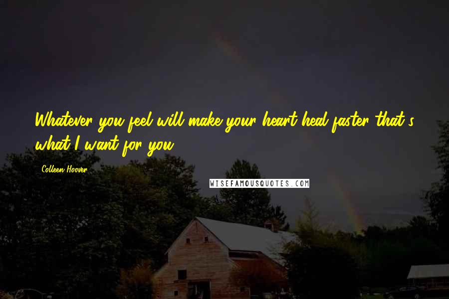 Colleen Hoover Quotes: Whatever you feel will make your heart heal faster..that's what I want for you.