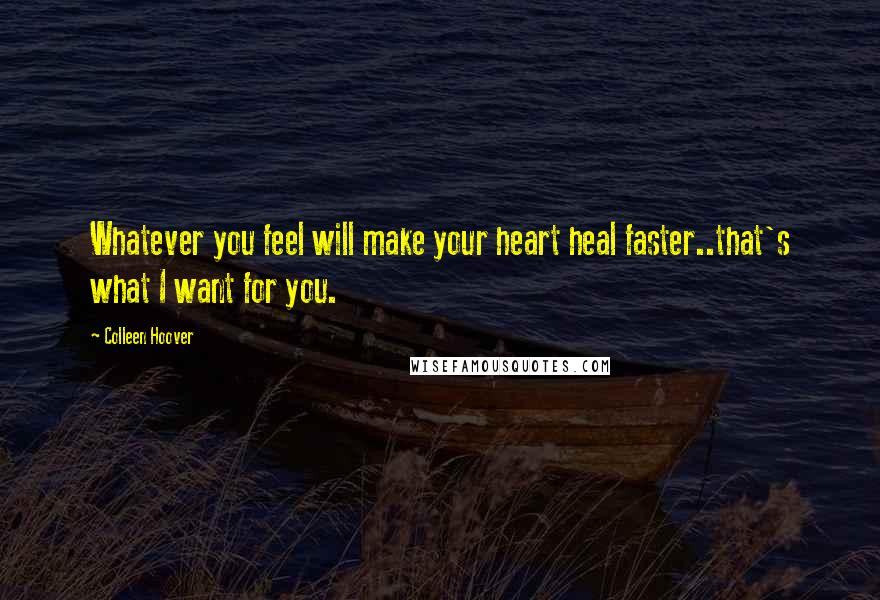 Colleen Hoover Quotes: Whatever you feel will make your heart heal faster..that's what I want for you.