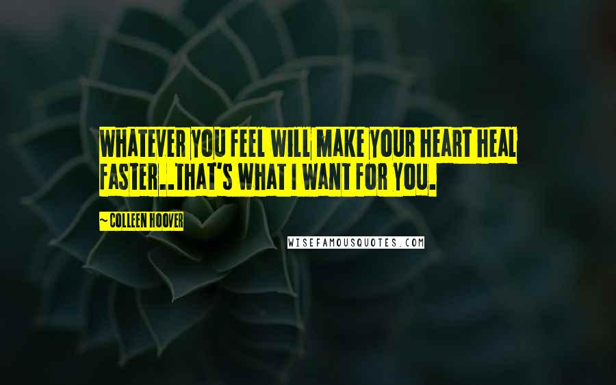 Colleen Hoover Quotes: Whatever you feel will make your heart heal faster..that's what I want for you.