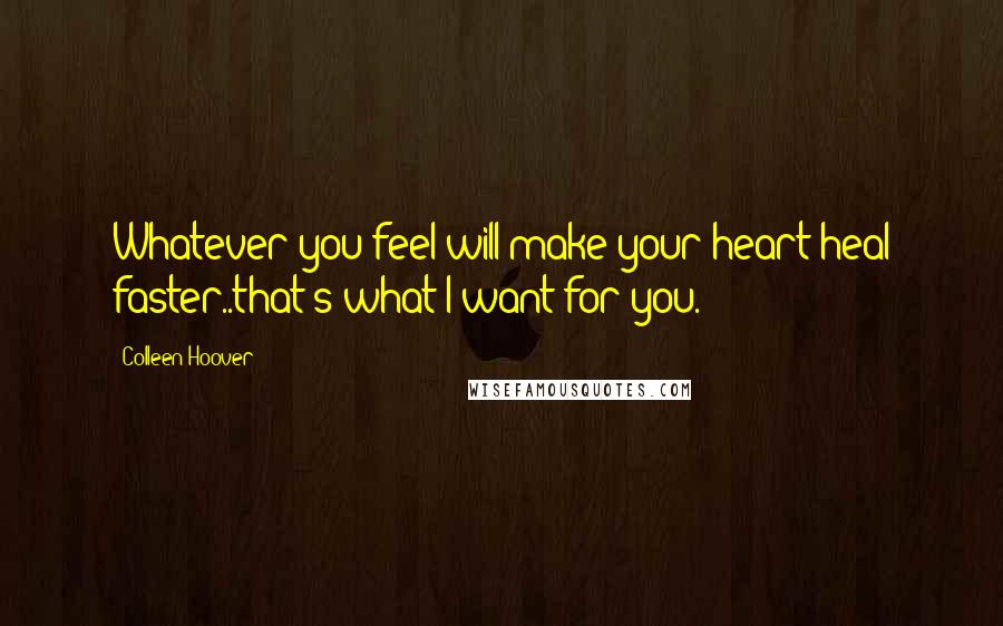 Colleen Hoover Quotes: Whatever you feel will make your heart heal faster..that's what I want for you.