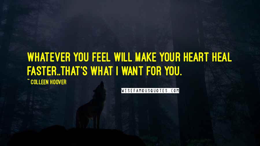 Colleen Hoover Quotes: Whatever you feel will make your heart heal faster..that's what I want for you.