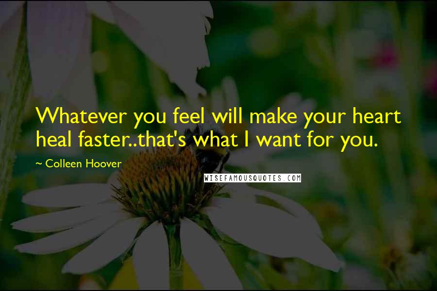 Colleen Hoover Quotes: Whatever you feel will make your heart heal faster..that's what I want for you.