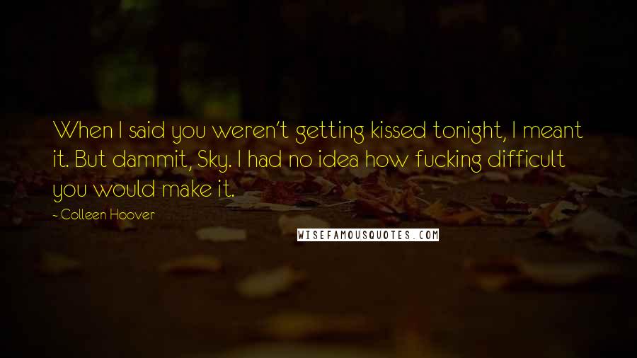 Colleen Hoover Quotes: When I said you weren't getting kissed tonight, I meant it. But dammit, Sky. I had no idea how fucking difficult you would make it.