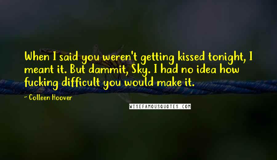 Colleen Hoover Quotes: When I said you weren't getting kissed tonight, I meant it. But dammit, Sky. I had no idea how fucking difficult you would make it.