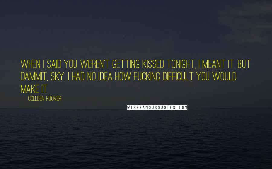 Colleen Hoover Quotes: When I said you weren't getting kissed tonight, I meant it. But dammit, Sky. I had no idea how fucking difficult you would make it.