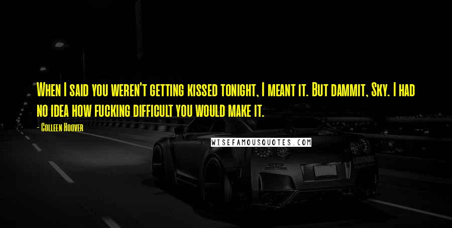 Colleen Hoover Quotes: When I said you weren't getting kissed tonight, I meant it. But dammit, Sky. I had no idea how fucking difficult you would make it.