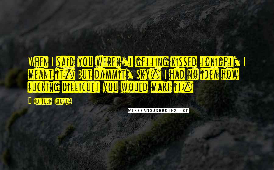 Colleen Hoover Quotes: When I said you weren't getting kissed tonight, I meant it. But dammit, Sky. I had no idea how fucking difficult you would make it.