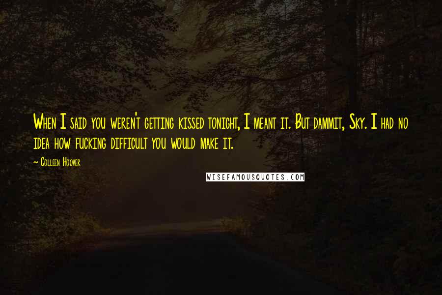 Colleen Hoover Quotes: When I said you weren't getting kissed tonight, I meant it. But dammit, Sky. I had no idea how fucking difficult you would make it.