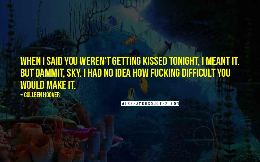 Colleen Hoover Quotes: When I said you weren't getting kissed tonight, I meant it. But dammit, Sky. I had no idea how fucking difficult you would make it.