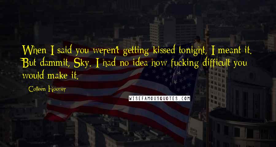 Colleen Hoover Quotes: When I said you weren't getting kissed tonight, I meant it. But dammit, Sky. I had no idea how fucking difficult you would make it.