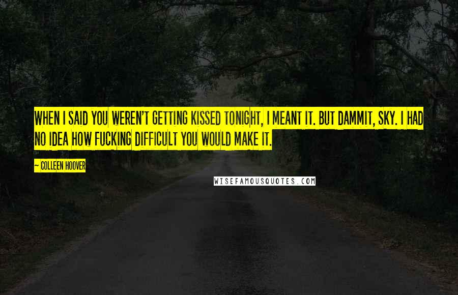 Colleen Hoover Quotes: When I said you weren't getting kissed tonight, I meant it. But dammit, Sky. I had no idea how fucking difficult you would make it.