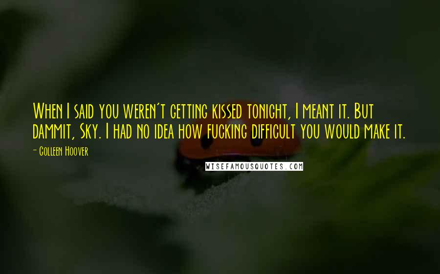 Colleen Hoover Quotes: When I said you weren't getting kissed tonight, I meant it. But dammit, Sky. I had no idea how fucking difficult you would make it.