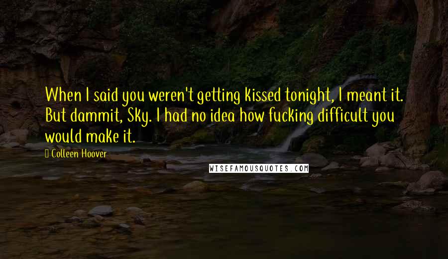 Colleen Hoover Quotes: When I said you weren't getting kissed tonight, I meant it. But dammit, Sky. I had no idea how fucking difficult you would make it.