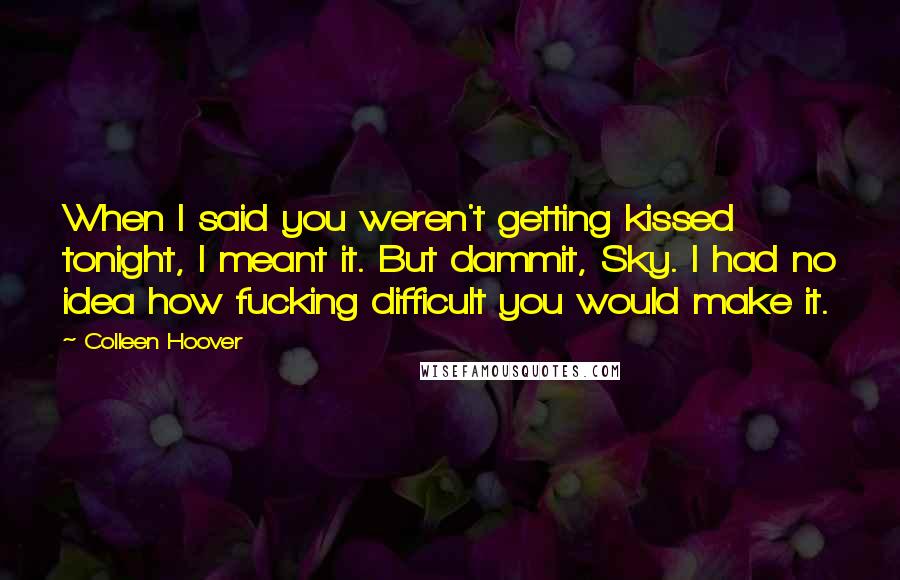 Colleen Hoover Quotes: When I said you weren't getting kissed tonight, I meant it. But dammit, Sky. I had no idea how fucking difficult you would make it.