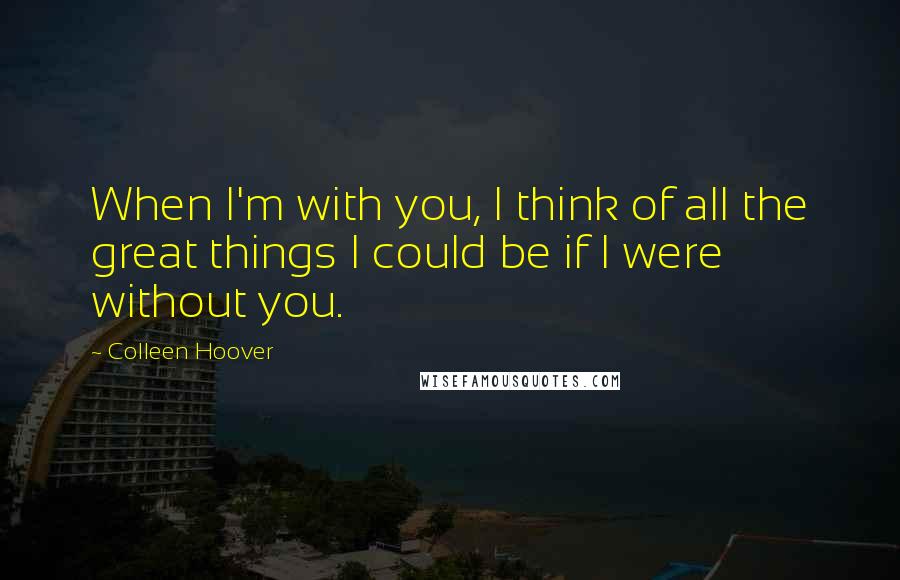 Colleen Hoover Quotes: When I'm with you, I think of all the great things I could be if I were without you.