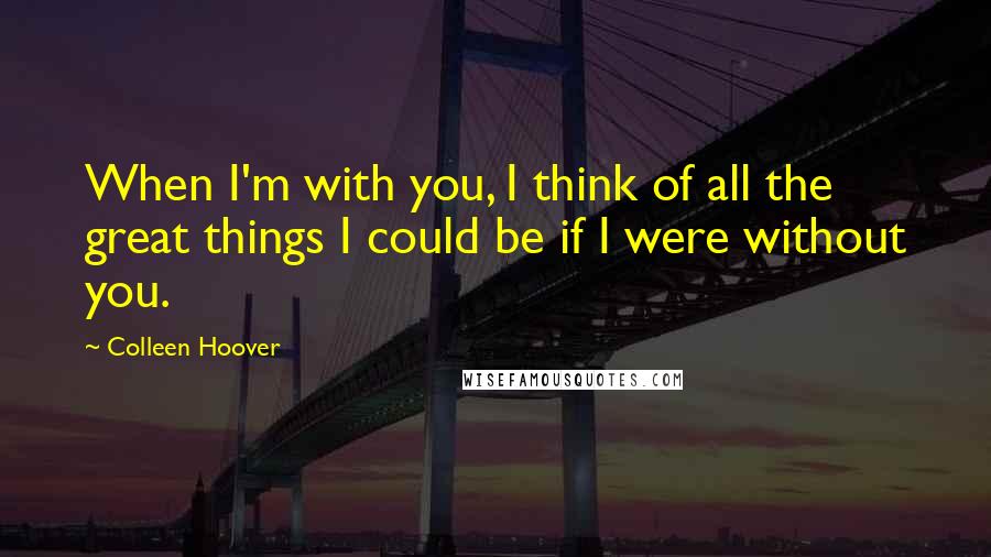 Colleen Hoover Quotes: When I'm with you, I think of all the great things I could be if I were without you.