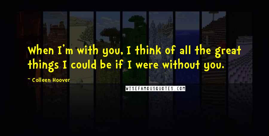 Colleen Hoover Quotes: When I'm with you, I think of all the great things I could be if I were without you.