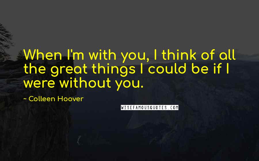 Colleen Hoover Quotes: When I'm with you, I think of all the great things I could be if I were without you.