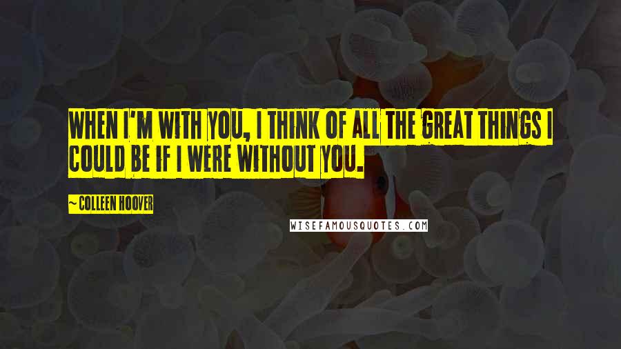 Colleen Hoover Quotes: When I'm with you, I think of all the great things I could be if I were without you.