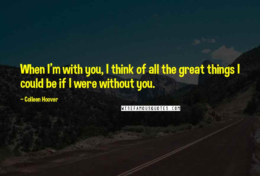 Colleen Hoover Quotes: When I'm with you, I think of all the great things I could be if I were without you.