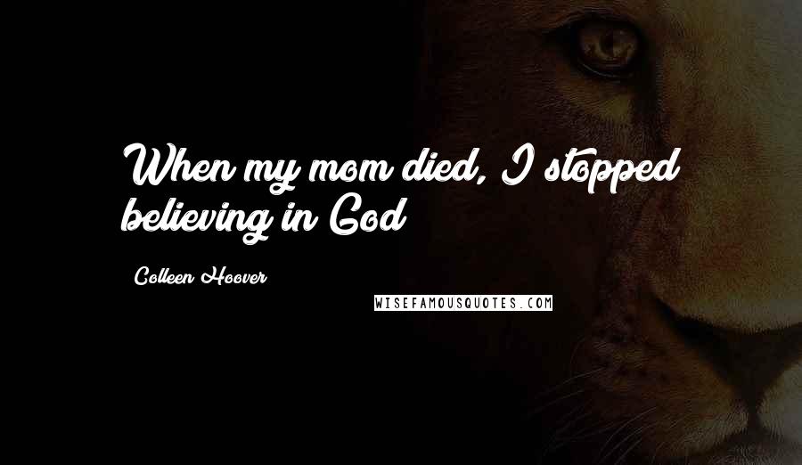 Colleen Hoover Quotes: When my mom died, I stopped believing in God