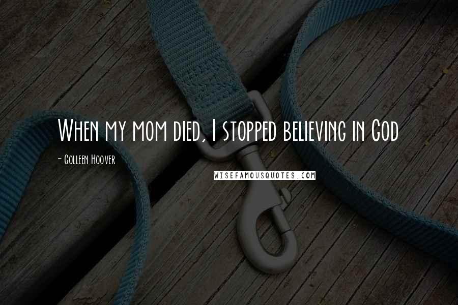 Colleen Hoover Quotes: When my mom died, I stopped believing in God