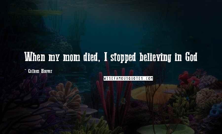 Colleen Hoover Quotes: When my mom died, I stopped believing in God