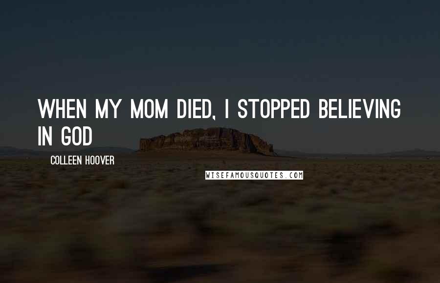 Colleen Hoover Quotes: When my mom died, I stopped believing in God