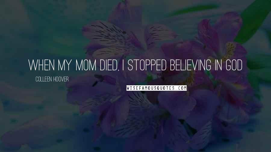 Colleen Hoover Quotes: When my mom died, I stopped believing in God