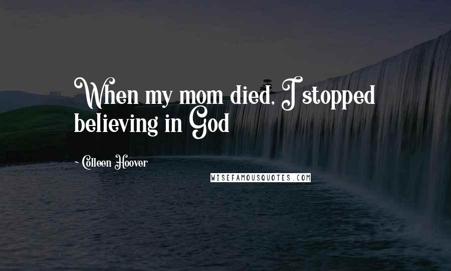 Colleen Hoover Quotes: When my mom died, I stopped believing in God