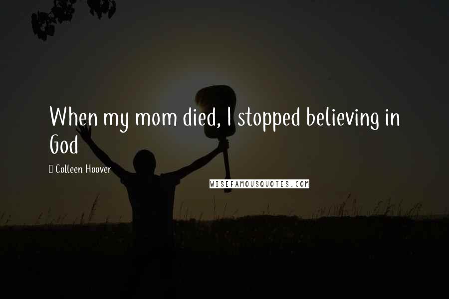 Colleen Hoover Quotes: When my mom died, I stopped believing in God