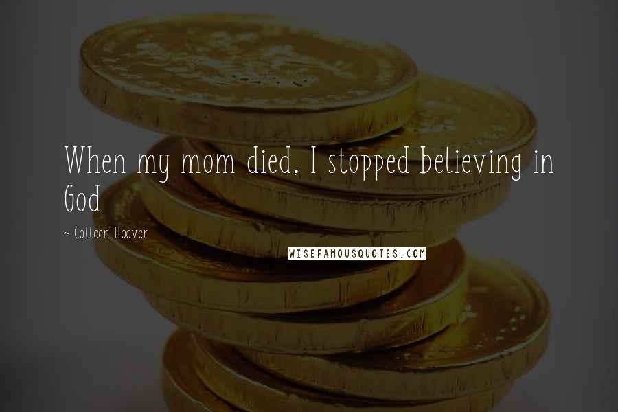 Colleen Hoover Quotes: When my mom died, I stopped believing in God