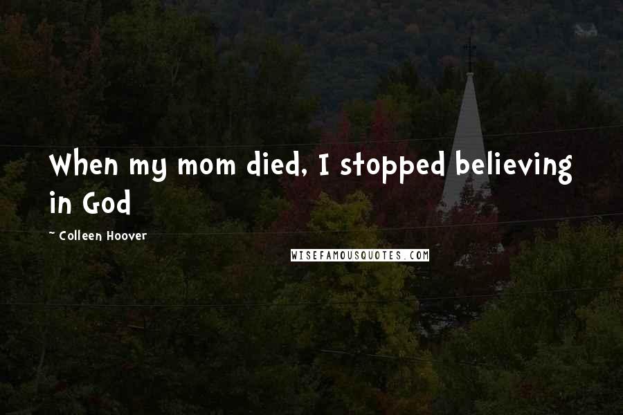 Colleen Hoover Quotes: When my mom died, I stopped believing in God