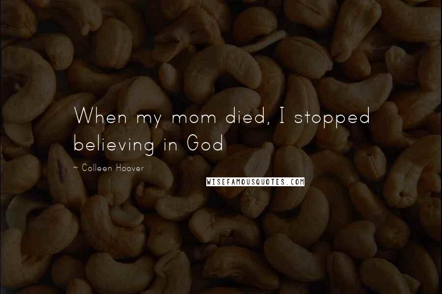 Colleen Hoover Quotes: When my mom died, I stopped believing in God