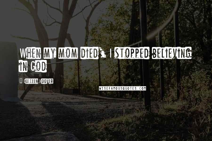 Colleen Hoover Quotes: When my mom died, I stopped believing in God