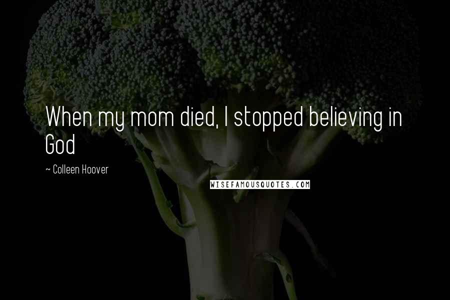 Colleen Hoover Quotes: When my mom died, I stopped believing in God