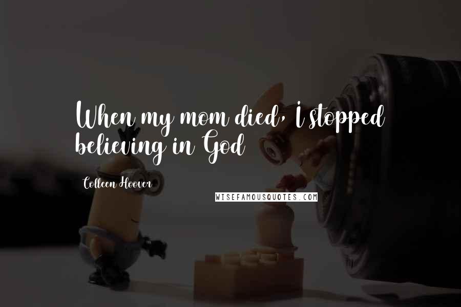 Colleen Hoover Quotes: When my mom died, I stopped believing in God