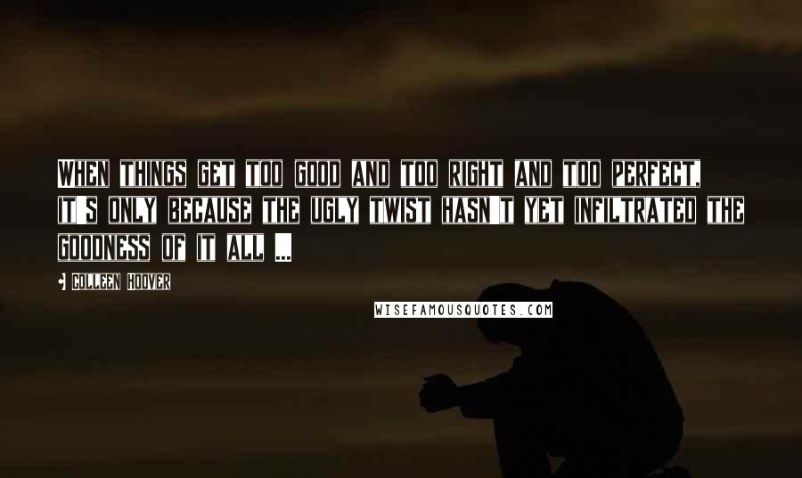 Colleen Hoover Quotes: When things get too good and too right and too perfect, it's only because the ugly twist hasn't yet infiltrated the goodness of it all ...