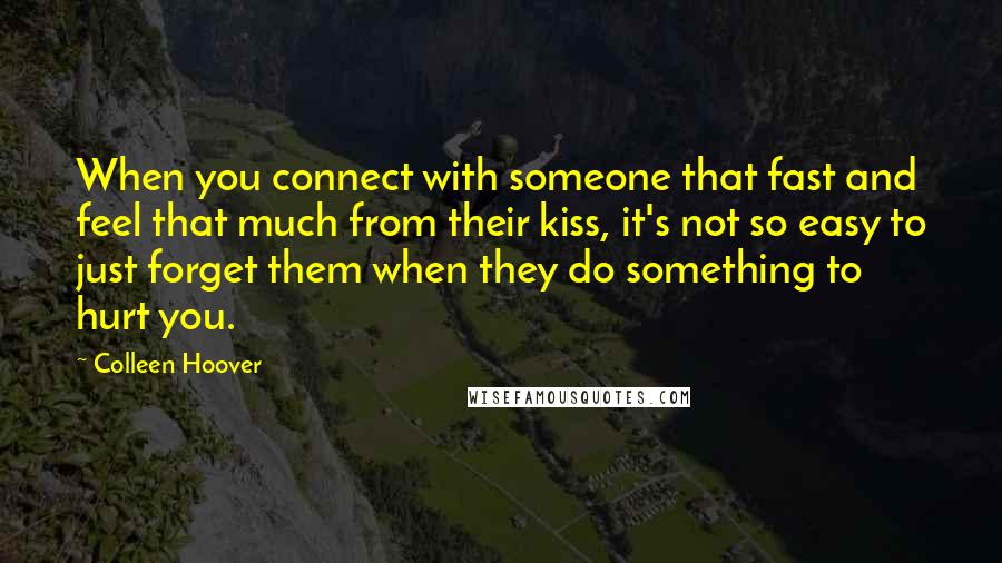 Colleen Hoover Quotes: When you connect with someone that fast and feel that much from their kiss, it's not so easy to just forget them when they do something to hurt you.