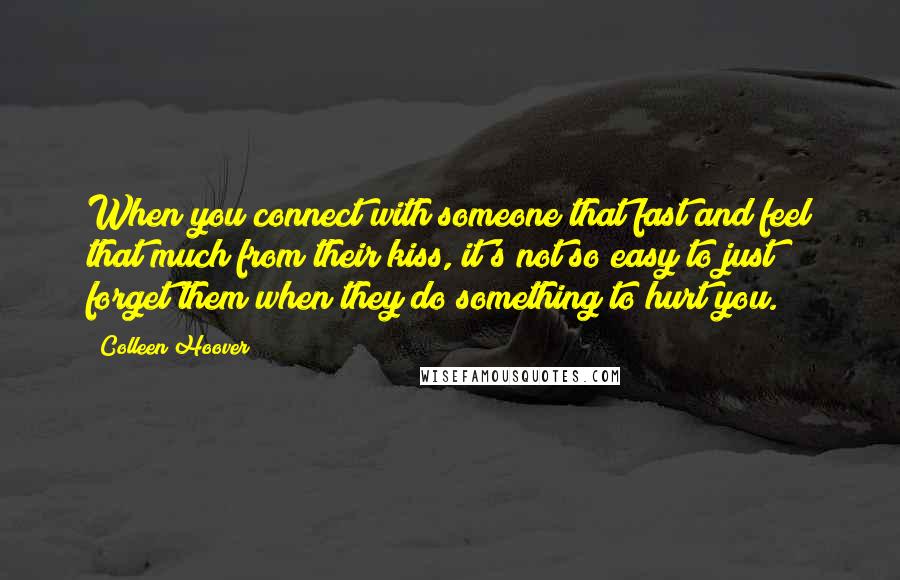Colleen Hoover Quotes: When you connect with someone that fast and feel that much from their kiss, it's not so easy to just forget them when they do something to hurt you.
