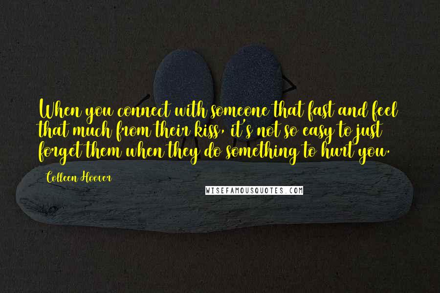 Colleen Hoover Quotes: When you connect with someone that fast and feel that much from their kiss, it's not so easy to just forget them when they do something to hurt you.